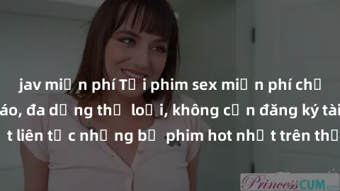 jav miễn phí Tải phim sex miễn phí chất lượng cao độc đáo, đa dạng thể loại, không cần đăng ký tài khoản. Cập nhật liên tục những bộ phim hot nhất trên thị trường. Sự lựa chọn hàng đầu cho người yêu t