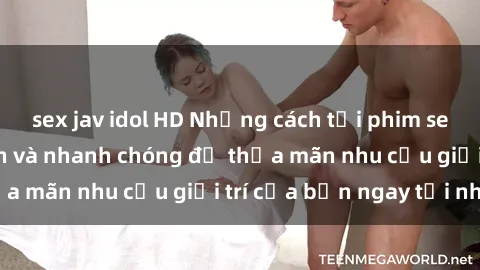 sex jav idol HD Những cách tải phim sex về máy đơn giản và nhanh chóng để thỏa mãn nhu cầu giải trí của bạn ngay tại nhà