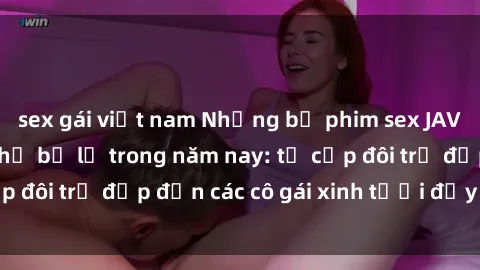 sex gái việt nam Những bộ phim sex JAV hot nhất không thể bỏ lỡ trong năm nay: từ cặp đôi trẻ đẹp đến các cô gái xinh tươi đầy sức hút.