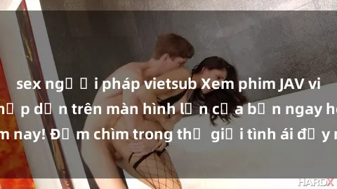 sex người pháp vietsub Xem phim JAV vietsub mới nhất và hấp dẫn trên màn hình lớn của bạn ngay hôm nay! Đắm chìm trong thế giới tình ái đầy nóng bỏng và kích thích.