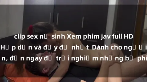 clip sex nữ sinh Xem phim jav full HD online miễn phí - Hấp dẫn và đầy đủ nhất  Dành cho người lớn, đến ngay để trải nghiệm những bộ phim hấp dẫn và hấp dẫn.