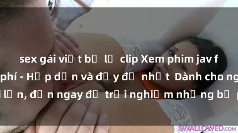 sex gái việt bị lộ clip Xem phim jav full HD online miễn phí - Hấp dẫn và đầy đủ nhất  Dành cho người lớn, đến ngay để trải nghiệm những bộ phim hấp dẫn và hấp dẫn.