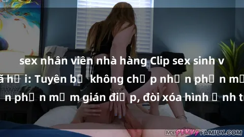 sex nhân viên nhà hàng Clip sex sinh viên gây sốt mạng xã hội: Tuyên bố không chấp nhận phần mềm gián điệp, đòi xóa hình ảnh trên internet
