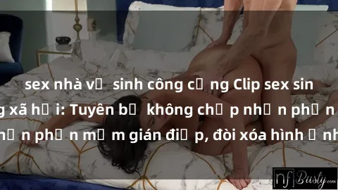 sex nhà vệ sinh công cộng Clip sex sinh viên gây sốt mạng xã hội: Tuyên bố không chấp nhận phần mềm gián điệp, đòi xóa hình ảnh trên internet