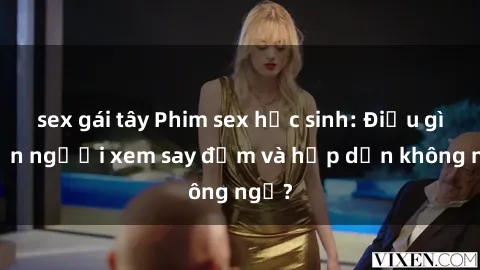 sex gái tây Phim sex học sinh: Điều gì khiến người xem say đắm và hấp dẫn không ngờ?