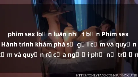 phim sex loạn luân nhật bản Phim sex bà mẹ nóng bỏng: Hành trình khám phá sự gợi cảm và quyến rũ của người phụ nữ trưởng thành.