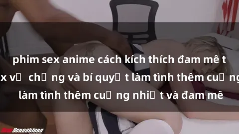 phim sex anime cách kích thích đam mê trong hôn nhân: Sex vợ chồng và bí quyết làm tình thêm cuồng nhiệt và đam mê
