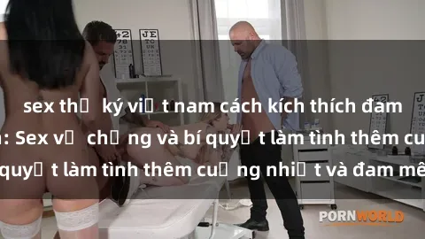 sex thư ký việt nam cách kích thích đam mê trong hôn nhân: Sex vợ chồng và bí quyết làm tình thêm cuồng nhiệt và đam mê
