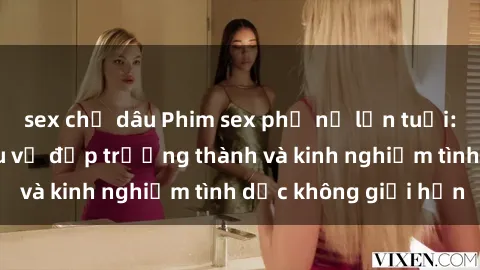 sex chị dâu Phim sex phụ nữ lớn tuổi: Sức hút đằng sau vẻ đẹp trưởng thành và kinh nghiệm tình dục không giới hạn