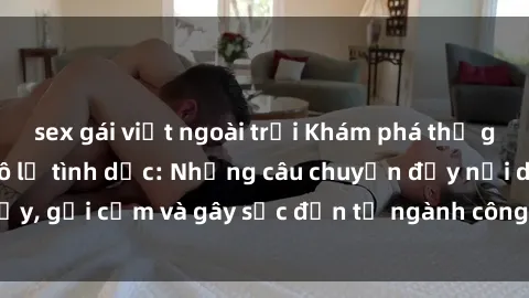 sex gái việt ngoài trời Khám phá thế giới của phim sex nô lệ tình dục: Những câu chuyện đầy nổi dậy, gợi cảm và gây sốc đến từ ngành công nghiệp giải trí đen tối