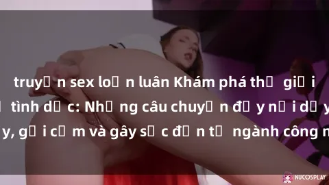 truyện sex loạn luân Khám phá thế giới của phim sex nô lệ tình dục: Những câu chuyện đầy nổi dậy, gợi cảm và gây sốc đến từ ngành công nghiệp giải trí đen tối