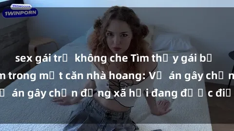sex gái trẻ không che Tìm thấy gái bị trói và bị hiếp dâm trong một căn nhà hoang: Vụ án gây chấn động xã hội đang được điều tra vào.