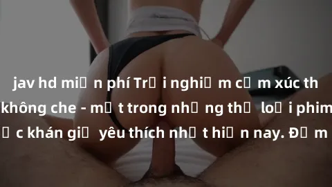 jav hd miễn phí Trải nghiệm cảm xúc thăng hoa với jav SM không che - một trong những thể loại phim người lớn được khán giả yêu thích nhất hiện nay. Đảm bảo đem lại sự hấp dẫn, kích thích tối đa cho ng