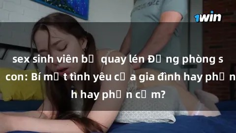 sex sinh viên bị quay lén Động phòng sex mẹ con: Bí mật tình yêu của gia đình hay phản cảm?