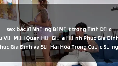 sex bác sĩ Những Bí Mật trong Tình Dục Gia Đình: Tìm Hiểu Về Mối Quan Hệ Giữa Hạnh Phúc Gia Đình và Sự Hài Hòa Trong Cuộc Sống Tình Dục