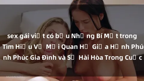 sex gái việt có bầu Những Bí Mật trong Tình Dục Gia Đình: Tìm Hiểu Về Mối Quan Hệ Giữa Hạnh Phúc Gia Đình và Sự Hài Hòa Trong Cuộc Sống Tình Dục