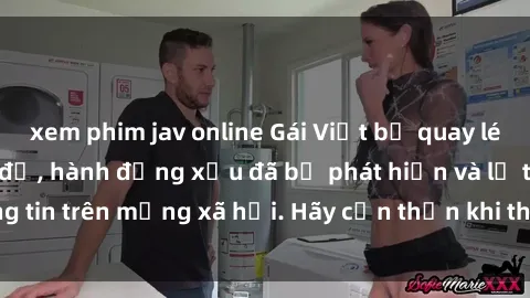 xem phim jav online Gái Việt bị quay lén trong phòng thay đồ, hành động xấu đã bị phát hiện và lộ thông tin trên mạng xã hội. Hãy cẩn thận khi thay đồ ở nơi công cộng!