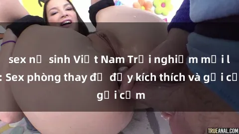 sex nữ sinh Việt Nam Trải nghiệm mới lạ: Sex phòng thay đồ đầy kích thích và gợi cảm