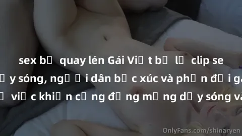 sex bị quay lén Gái Việt bị lộ clip sex khiến dư luận dậy sóng, người dân bức xúc và phản đối gay gắt. Sự việc khiến cộng đồng mạng dậy sóng và yêu cầu xử lý nghiêm ngặt.