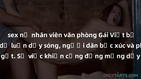 sex nữ nhân viên văn phòng Gái Việt bị lộ clip sex khiến dư luận dậy sóng, người dân bức xúc và phản đối gay gắt. Sự việc khiến cộng đồng mạng dậy sóng và yêu cầu xử lý nghiêm ngặt.