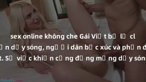 sex online không che Gái Việt bị lộ clip sex khiến dư luận dậy sóng, người dân bức xúc và phản đối gay gắt. Sự việc khiến cộng đồng mạng dậy sóng và yêu cầu xử lý nghiêm ngặt.