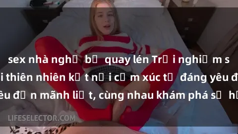 sex nhà nghỉ bị quay lén Trải nghiệm sex ngoài trời: Khi thiên nhiên kết nối cảm xúc từ đáng yêu đến mãnh liệt, cùng nhau khám phá sự hứng khởi và thú vị.