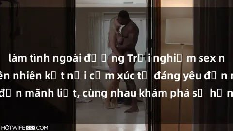 làm tình ngoài đường Trải nghiệm sex ngoài trời: Khi thiên nhiên kết nối cảm xúc từ đáng yêu đến mãnh liệt, cùng nhau khám phá sự hứng khởi và thú vị.