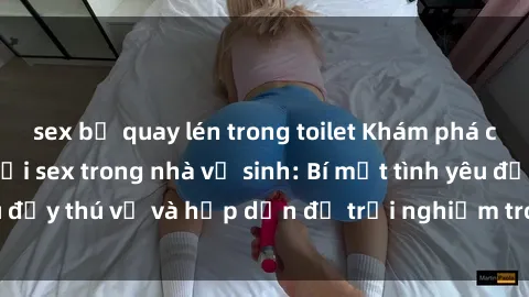 sex bị quay lén trong toilet Khám phá cảm giác mới mẻ với sex trong nhà vệ sinh: Bí mật tình yêu đầy thú vị và hấp dẫn để trải nghiệm trong đêm hôm nay!