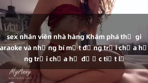 sex nhân viên nhà hàng Khám phá thế giới sex quán karaoke và những bí mật động trời chưa hề được tiết lộ