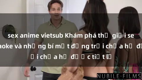 sex anime vietsub Khám phá thế giới sex quán karaoke và những bí mật động trời chưa hề được tiết lộ