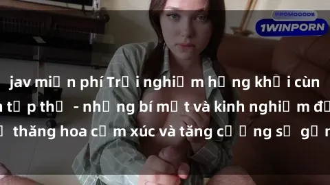 jav miễn phí Trải nghiệm hứng khởi cùng với việc làm tình tập thể - những bí mật và kinh nghiệm để thăng hoa cảm xúc và tăng cường sự gắn kết trong mối quan hệ