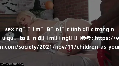 sex người mỹ Bạo lực tình dục trong nhóm: nguy cơ và hậu quả to lớn đối mọi người参考: https://www.theguardian.com/society/2021/nov/11/children-as-young-as-four-are-being-sexually-abused-by-groups-in-uk