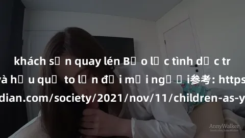 khách sạn quay lén Bạo lực tình dục trong nhóm: nguy cơ và hậu quả to lớn đối mọi người参考: https://www.theguardian.com/society/2021/nov/11/children-as-young-as-four-are-being-sexually-abused-by-groups