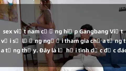 sex việt nam cưỡng hiếp Gangbang Việt Nam: Kỷ lục mới với số lượng người tham gia chưa từng thấy. Đây là lễ hội tình dục độc đáo và gây sốc.