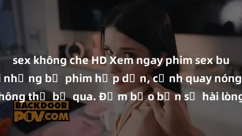 sex không che HD Xem ngay phim sex bukkake hàng đầu với những bộ phim hấp dẫn, cảnh quay nóng bỏng không thể bỏ qua. Đảm bảo bạn sẽ hài lòng với trải nghiệm mới lạ này!