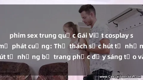 phim sex trung quốc Gái Việt cosplay sexy khiến fan hâm mộ phát cuồng: Thử thách sức hút từ những bộ trang phục đầy sáng tạo và quyến rũ!