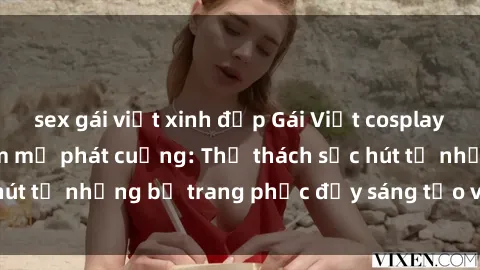sex gái việt xinh đẹp Gái Việt cosplay sexy khiến fan hâm mộ phát cuồng: Thử thách sức hút từ những bộ trang phục đầy sáng tạo và quyến rũ!