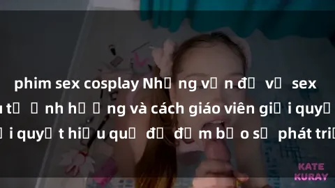 phim sex cosplay Những vấn đề về sex học sinh: Các yếu tố ảnh hưởng và cách giáo viên giải quyết hiệu quả để đảm bảo sự phát triển toàn diện.