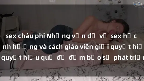 sex châu phi Những vấn đề về sex học sinh: Các yếu tố ảnh hưởng và cách giáo viên giải quyết hiệu quả để đảm bảo sự phát triển toàn diện.
