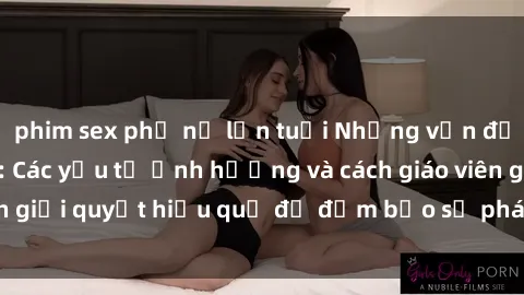 phim sex phụ nữ lớn tuổi Những vấn đề về sex học sinh: Các yếu tố ảnh hưởng và cách giáo viên giải quyết hiệu quả để đảm bảo sự phát triển toàn diện.