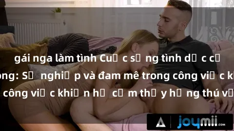 gái nga làm tình Cuộc sống tình dục của nhân viên văn phòng: Sự nghiệp và đam mê trong công việc khiến họ cảm thấy hứng thú với tình dục?