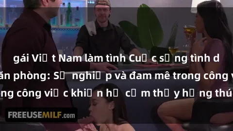 gái Việt Nam làm tình Cuộc sống tình dục của nhân viên văn phòng: Sự nghiệp và đam mê trong công việc khiến họ cảm thấy hứng thú với tình dục?