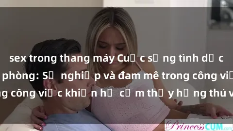 sex trong thang máy Cuộc sống tình dục của nhân viên văn phòng: Sự nghiệp và đam mê trong công việc khiến họ cảm thấy hứng thú với tình dục?