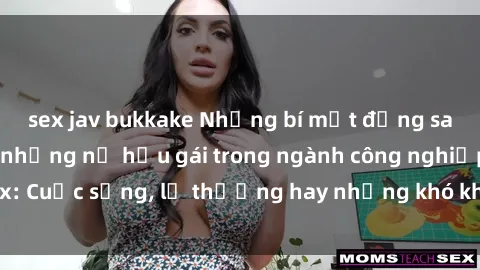 sex jav bukkake Những bí mật đằng sau cuộc sống của những nữ hầu gái trong ngành công nghiệp sex: Cuộc sống, lẽ thường hay những khó khăn mà họ phải đối mặt.