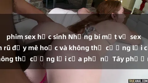 phim sex học sinh Những bí mật về sex gái Tây: Sự quyến rũ đầy mê hoặc và không thể cưỡng lại của phụ nữ Tây phương