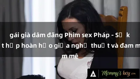 gái già dâm đãng Phim sex Pháp - Sự kết hợp hoàn hảo giữa nghệ thuật và đam mê