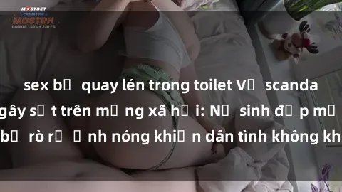 sex bị quay lén trong toilet Vụ scandal gái xinh lộ hàng gây sốt trên mạng xã hội: Nữ sinh đẹp mắt bị rò rỉ ảnh nóng khiến dân tình không khỏi bất ngờ và phẫn nộ!