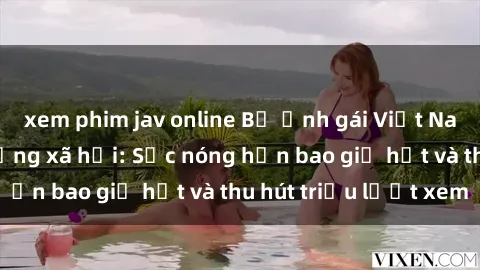 xem phim jav online Bộ ảnh gái Việt Nam nude gây sốt mạng xã hội: Sắc nóng hơn bao giờ hết và thu hút triệu lượt xem
