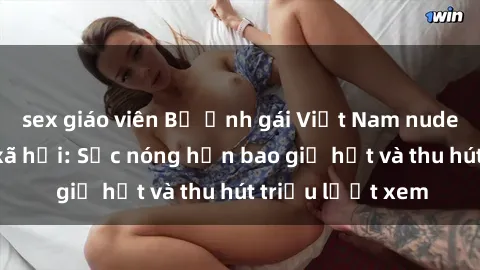 sex giáo viên Bộ ảnh gái Việt Nam nude gây sốt mạng xã hội: Sắc nóng hơn bao giờ hết và thu hút triệu lượt xem