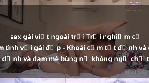 sex gái việt ngoài trời Trải nghiệm cực kỳ thú vị khi làm tình với gái đẹp - Khoái cảm tột đỉnh và đam mê bùng nổ không ngờ chỉ trong một đêm!
